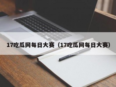 17吃瓜网每日大赛（17吃瓜网每日大赛）