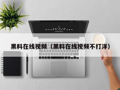 黑料在线视频（黑料在线视频不打洋）