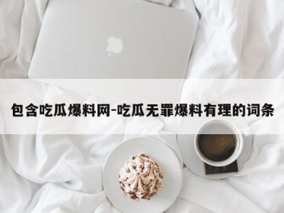 包含吃瓜爆料网-吃瓜无罪爆料有理的词条