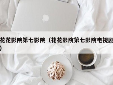 花花影院第七影院（花花影院第七影院电视剧）