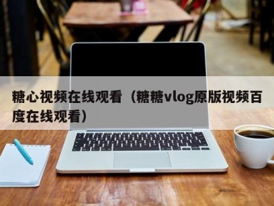 糖心视频在线观看（糖糖vlog原版视频百度在线观看）