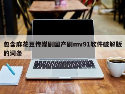 包含麻花豆传媒剧国产剧mv91软件破解版的词条