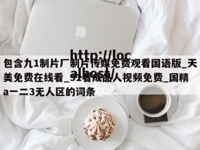 包含九1制片厂制片传媒免费观看国语版_天美免费在线看_91看成品人视频免费_国精a一二3无人区的词条