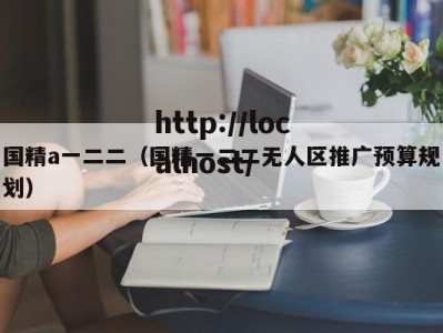 国精a一二二（国精一二二无人区推广预算规划）