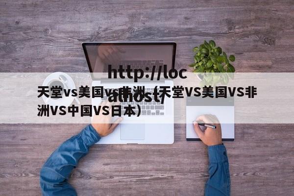 天堂vs美国vs非洲(天堂VS美国VS非洲VS中国VS日本)